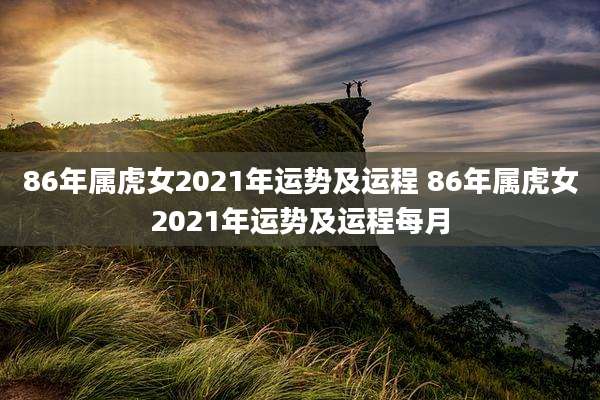 86年属虎女2021年运势及运程 86年属虎女2021年运势及运程每月