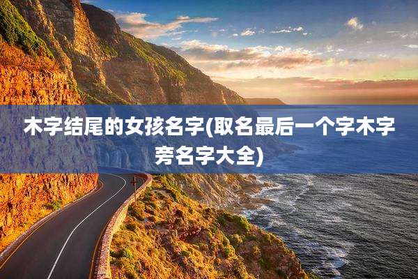 木字结尾的女孩名字(取名最后一个字木字旁名字大全)