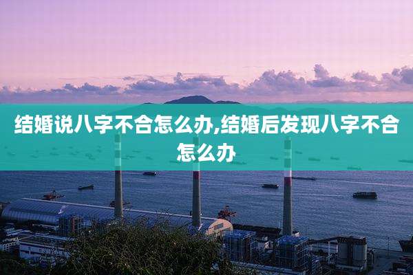 结婚说八字不合怎么办,结婚后发现八字不合怎么办