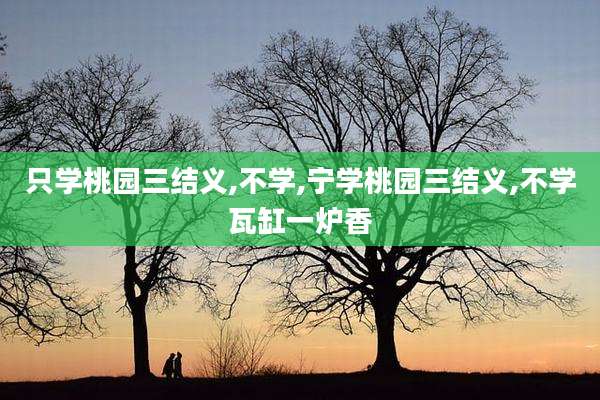 只学桃园三结义,不学,宁学桃园三结义,不学瓦缸一炉香