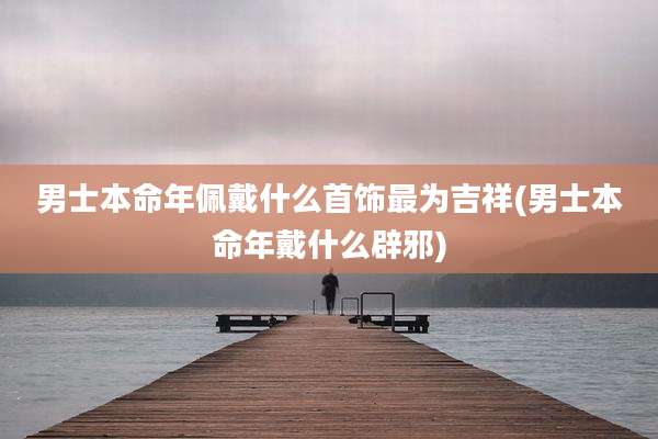 男士本命年佩戴什么首饰最为吉祥(男士本命年戴什么辟邪)