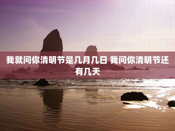 我就问你清明节是几月几日 我问你清明节还有几天