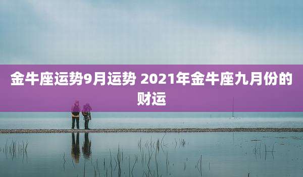 金牛座运势9月运势 2021年金牛座九月份的财运