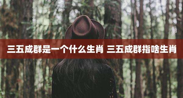 三五成群是一个什么生肖 三五成群指啥生肖