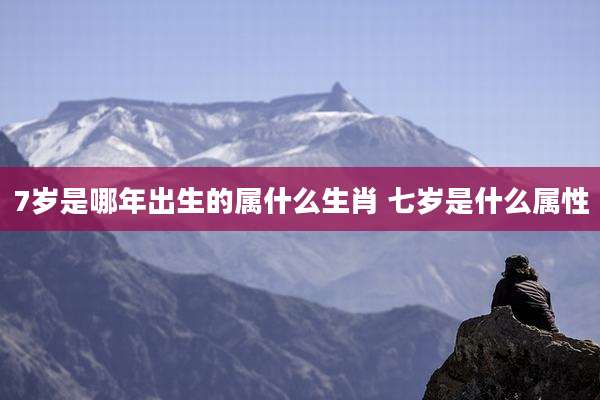 7岁是哪年出生的属什么生肖 七岁是什么属性
