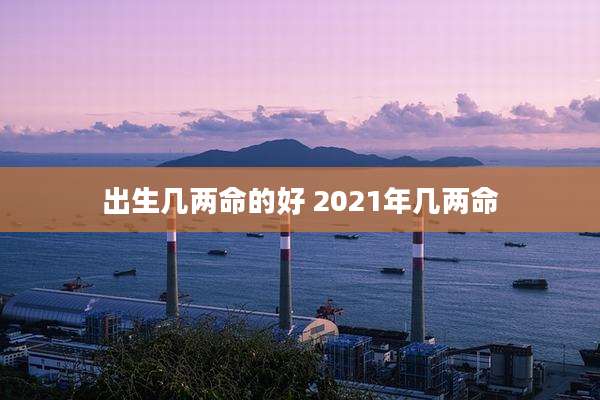 出生几两命的好 2021年几两命