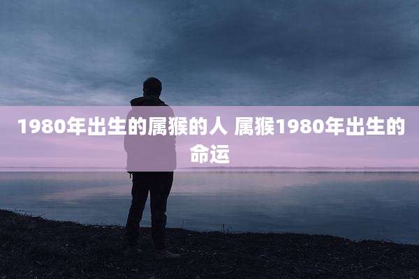 1980年出生的属猴的人 属猴1980年出生的命运