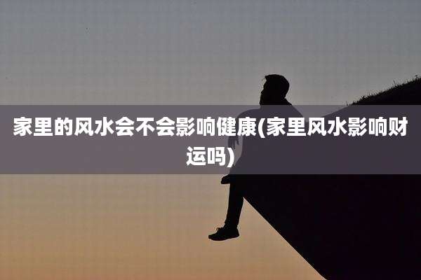 家里的风水会不会影响健康(家里风水影响财运吗)