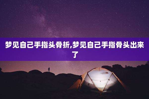 梦见自己手指头骨折,梦见自己手指骨头出来了