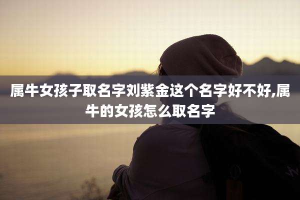 属牛女孩子取名字刘紫金这个名字好不好,属牛的女孩怎么取名字
