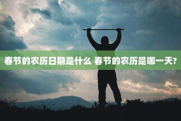 春节的农历日期是什么 春节的农历是哪一天?