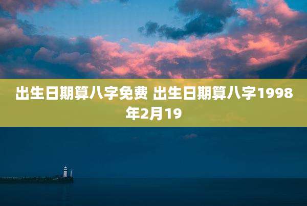 出生日期算八字免费 出生日期算八字1998年2月19