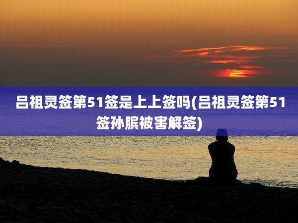吕祖灵签第51签是上上签吗(吕祖灵签第51签孙膑被害解签)