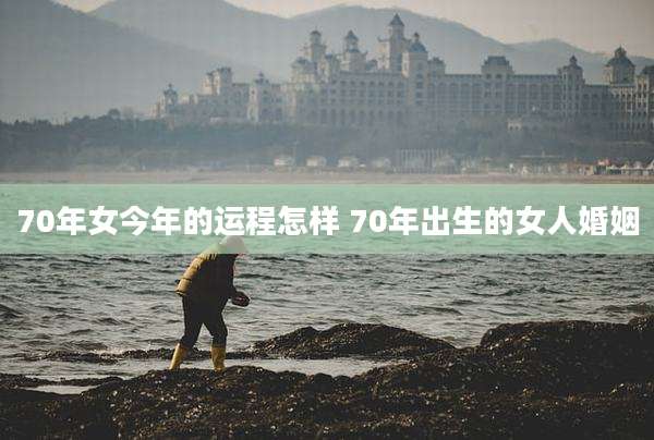 70年女今年的运程怎样 70年出生的女人婚姻