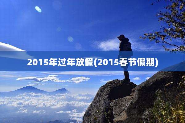2015年过年放假(2015春节假期)