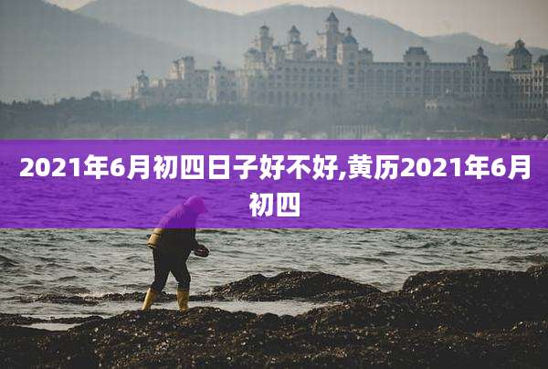 2021年6月初四日子好不好,黄历2021年6月初四