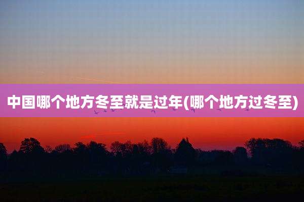 中国哪个地方冬至就是过年(哪个地方过冬至)