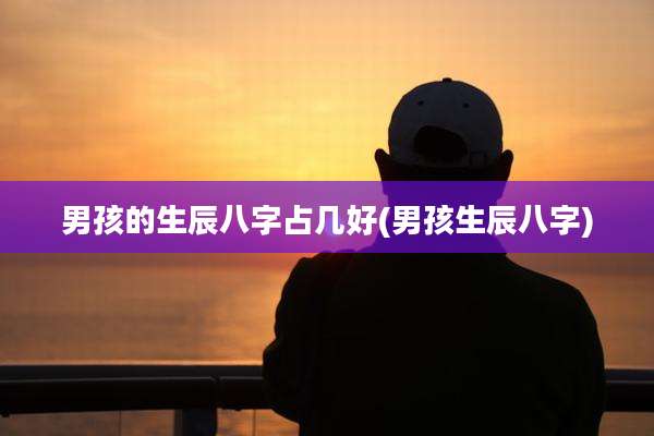 男孩的生辰八字占几好(男孩生辰八字)