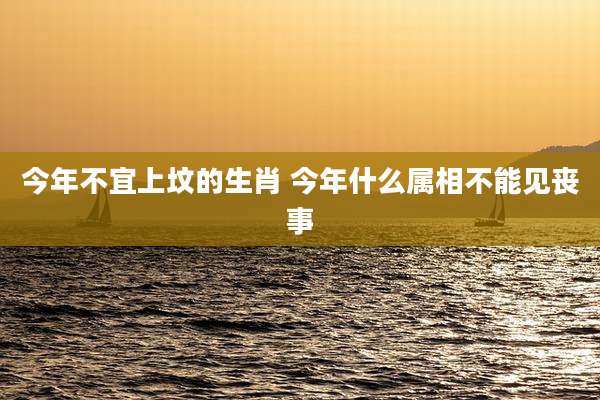 今年不宜上坟的生肖 今年什么属相不能见丧事