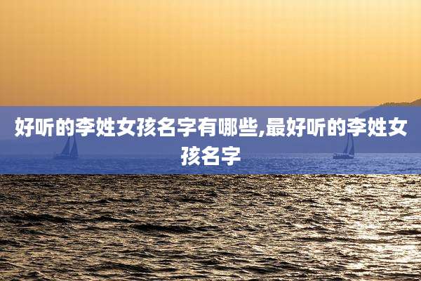 好听的李姓女孩名字有哪些,最好听的李姓女孩名字
