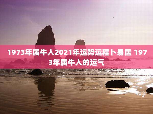 1973年属牛人2021年运势运程卜易居 1973年属牛人的运气