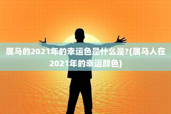 属马的2021年的幸运色是什么是?(属马人在2021年的幸运颜色)