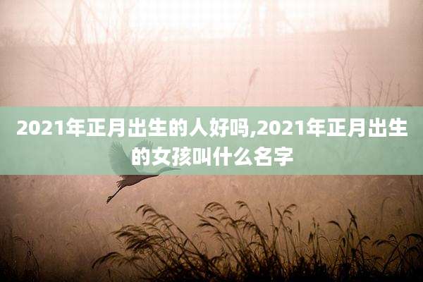 2021年正月出生的人好吗,2021年正月出生的女孩叫什么名字