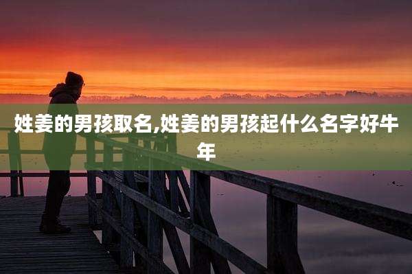 姓姜的男孩取名,姓姜的男孩起什么名字好牛年