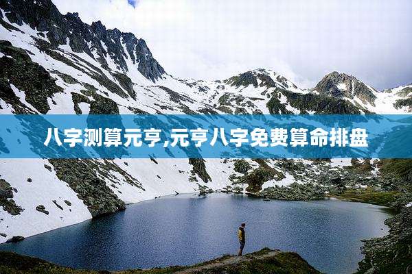 八字测算元亨,元亨八字免费算命排盘