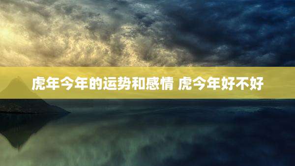 虎年今年的运势和感情 虎今年好不好