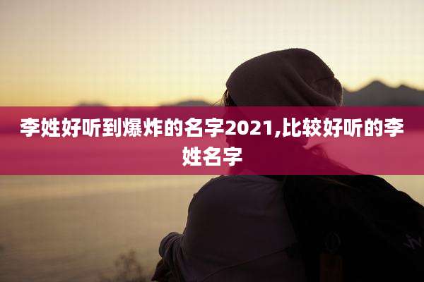李姓好听到爆炸的名字2021,比较好听的李姓名字