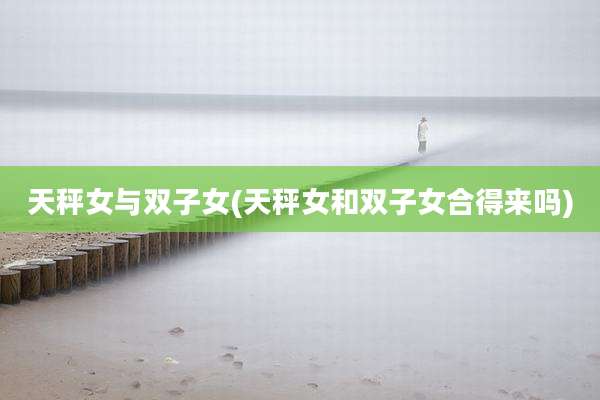 天秤女与双子女(天秤女和双子女合得来吗)