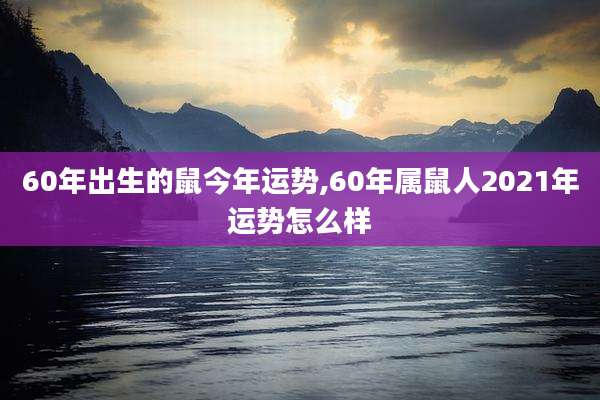 60年出生的鼠今年运势,60年属鼠人2021年运势怎么样