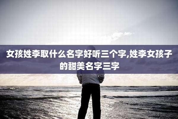 女孩姓李取什么名字好听三个字,姓李女孩子的甜美名字三字