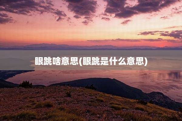 眼跳啥意思(眼跳是什么意思)