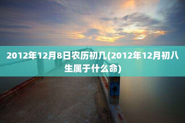 2012年12月8日农历初几(2012年12月初八生属于什么命)
