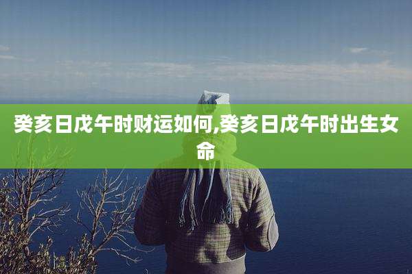 癸亥日戊午时财运如何,癸亥日戊午时出生女命