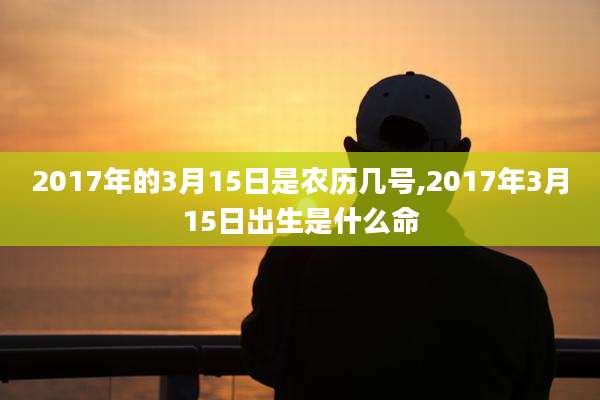 2017年的3月15日是农历几号,2017年3月15日出生是什么命