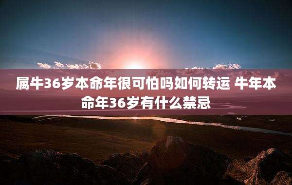 属牛36岁本命年很可怕吗如何转运 牛年本命年36岁有什么禁忌