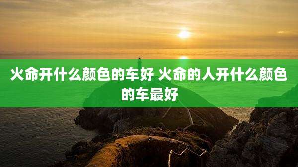 火命开什么颜色的车好 火命的人开什么颜色的车最好