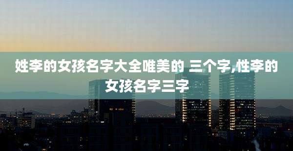姓李的女孩名字大全唯美的 三个字,性李的女孩名字三字