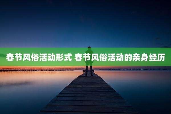 春节风俗活动形式 春节风俗活动的亲身经历