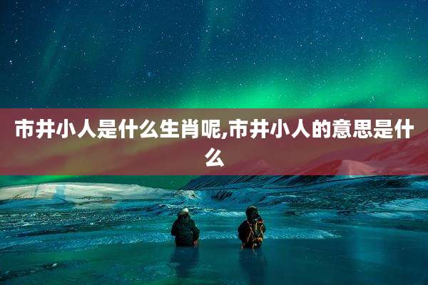 市井小人是什么生肖呢,市井小人的意思是什么