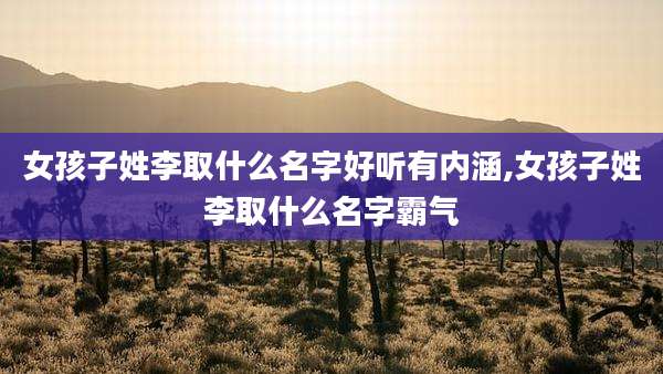 女孩子姓李取什么名字好听有内涵,女孩子姓李取什么名字霸气