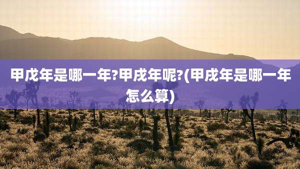甲戊年是哪一年?甲戌年呢?(甲戌年是哪一年怎么算)