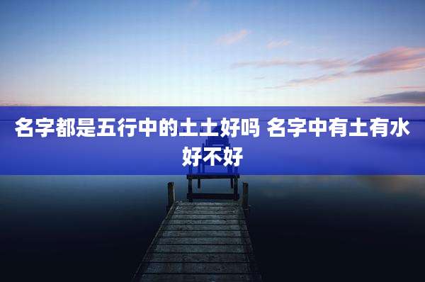名字都是五行中的土土好吗 名字中有土有水好不好
