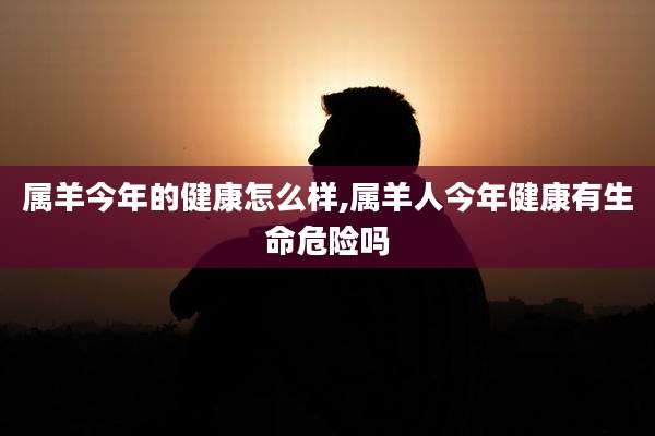 属羊今年的健康怎么样,属羊人今年健康有生命危险吗