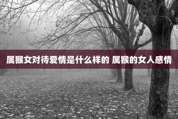 属猴女对待爱情是什么样的 属猴的女人感情