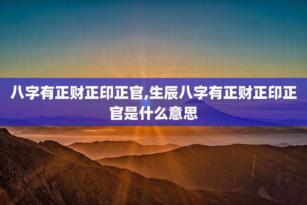 八字有正财正印正官,生辰八字有正财正印正官是什么意思