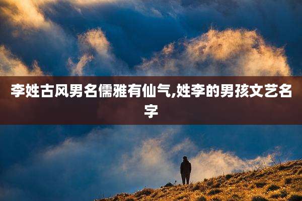 李姓古风男名儒雅有仙气,姓李的男孩文艺名字